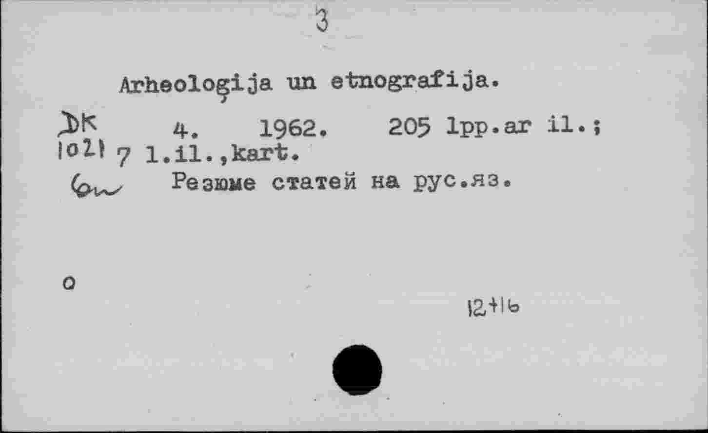 ﻿з
Arheoloçija un etnografija.
4.	1962.	205 1рр.аг il.
(oll y l.il.,kart.
Резюме статей на рус.яз.
о
ігліь